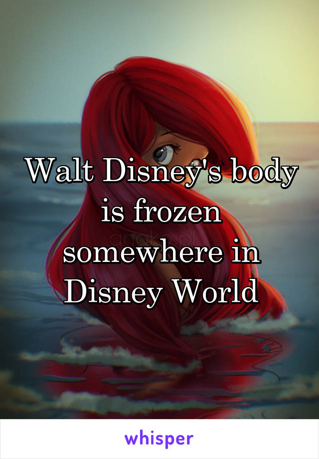 Walt Disney's body is frozen somewhere in Disney World