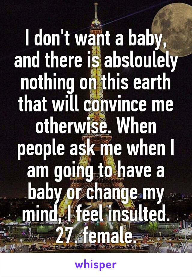 I don't want a baby, and there is absloulely nothing on this earth that will convince me otherwise. When people ask me when I am going to have a baby or change my mind, I feel insulted. 27. female.