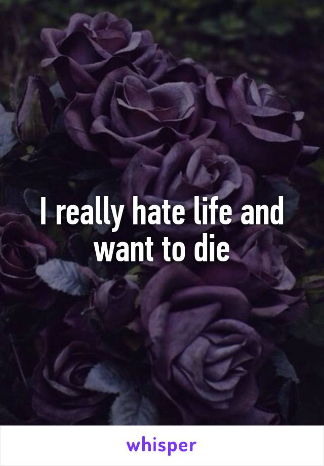 I really hate life and want to die