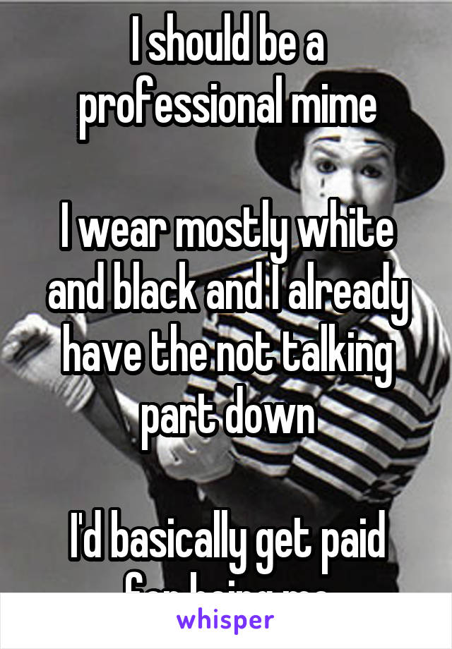 I should be a professional mime

I wear mostly white and black and I already have the not talking part down

I'd basically get paid for being me