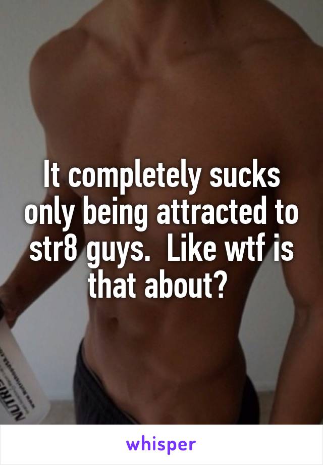 It completely sucks only being attracted to str8 guys.  Like wtf is that about? 