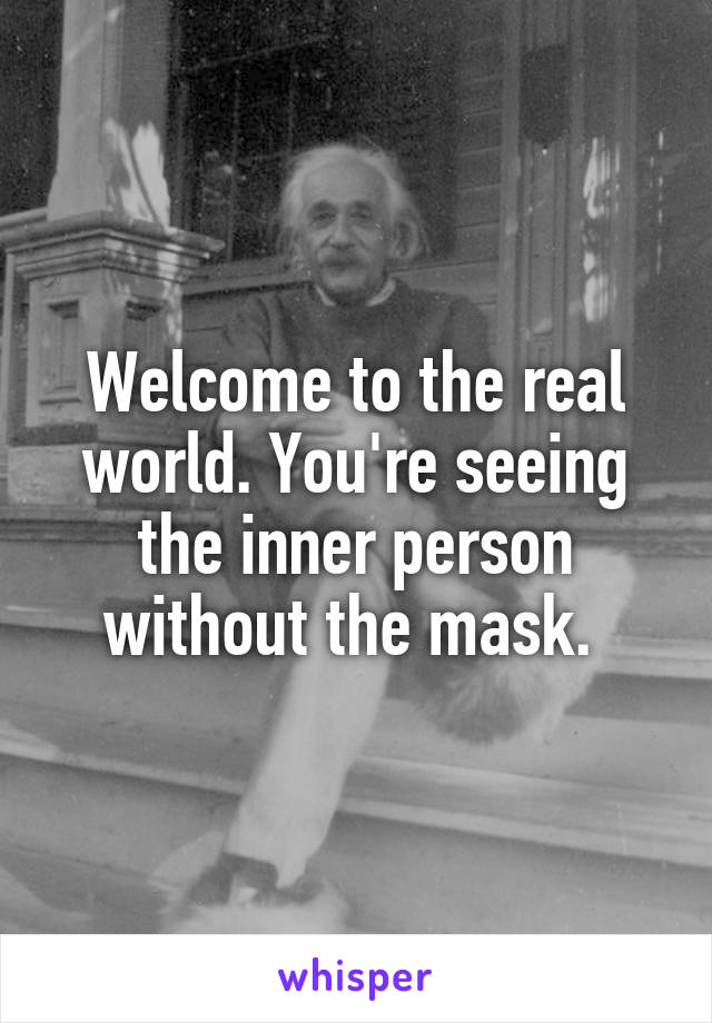 Welcome to the real world. You're seeing the inner person without the mask. 