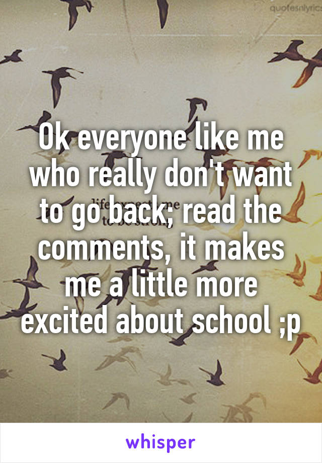 Ok everyone like me who really don't want to go back; read the comments, it makes me a little more excited about school ;p