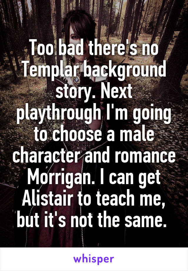 Too bad there's no Templar background story. Next playthrough I'm going to choose a male character and romance Morrigan. I can get Alistair to teach me, but it's not the same. 