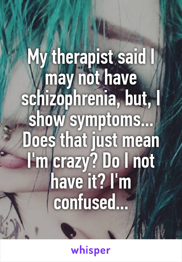 My therapist said I may not have schizophrenia, but, I show symptoms... Does that just mean I'm crazy? Do I not have it? I'm confused...