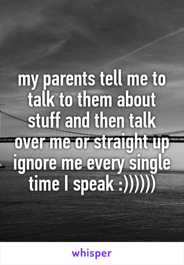 my parents tell me to talk to them about stuff and then talk over me or straight up ignore me every single time I speak :))))))