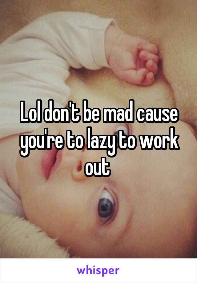 Lol don't be mad cause you're to lazy to work out 