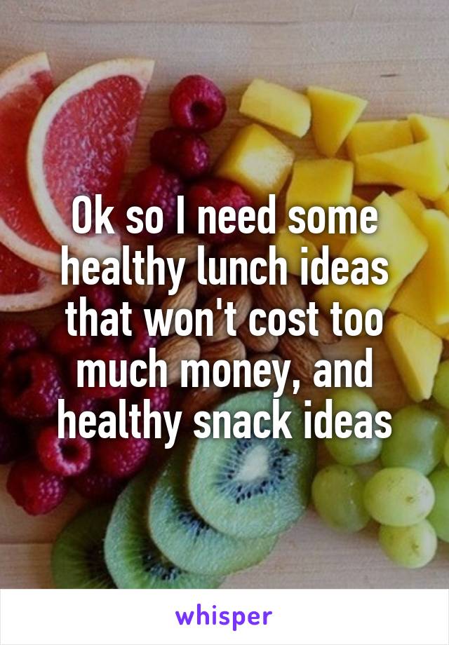 Ok so I need some healthy lunch ideas that won't cost too much money, and healthy snack ideas