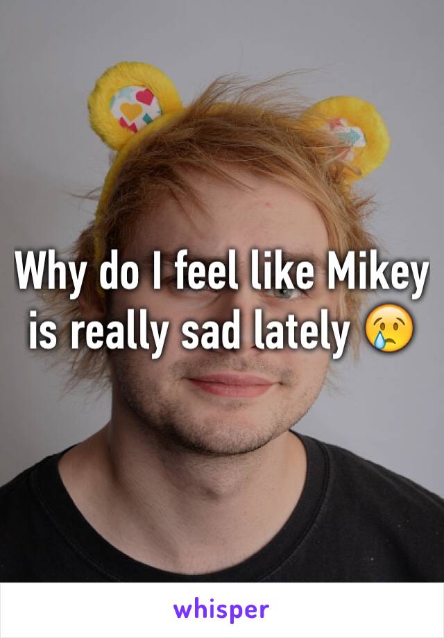 Why do I feel like Mikey is really sad lately 😢