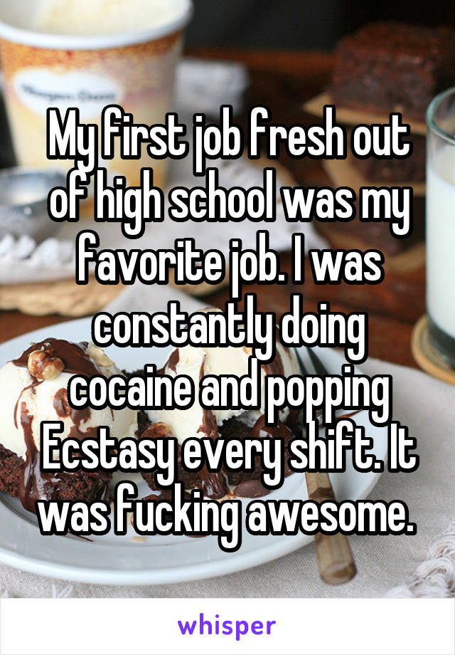 My first job fresh out of high school was my favorite job. I was constantly doing cocaine and popping Ecstasy every shift. It was fucking awesome. 