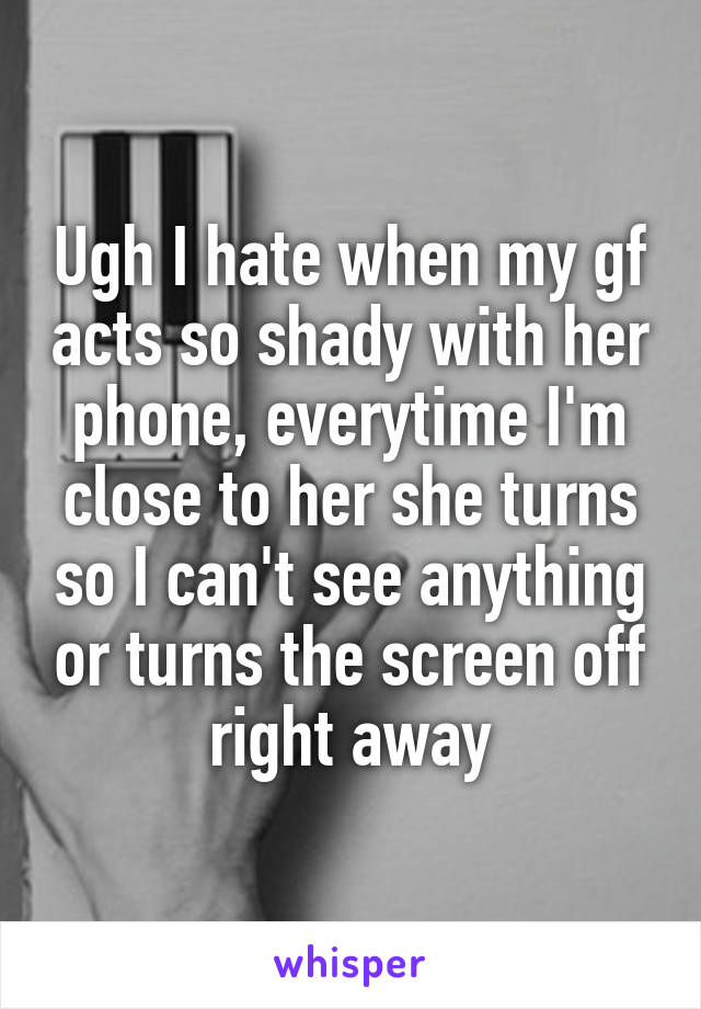 Ugh I hate when my gf acts so shady with her phone, everytime I'm close to her she turns so I can't see anything or turns the screen off right away