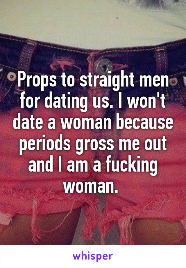 Props to straight men for dating us. I won't date a woman because periods gross me out and I am a fucking woman. 