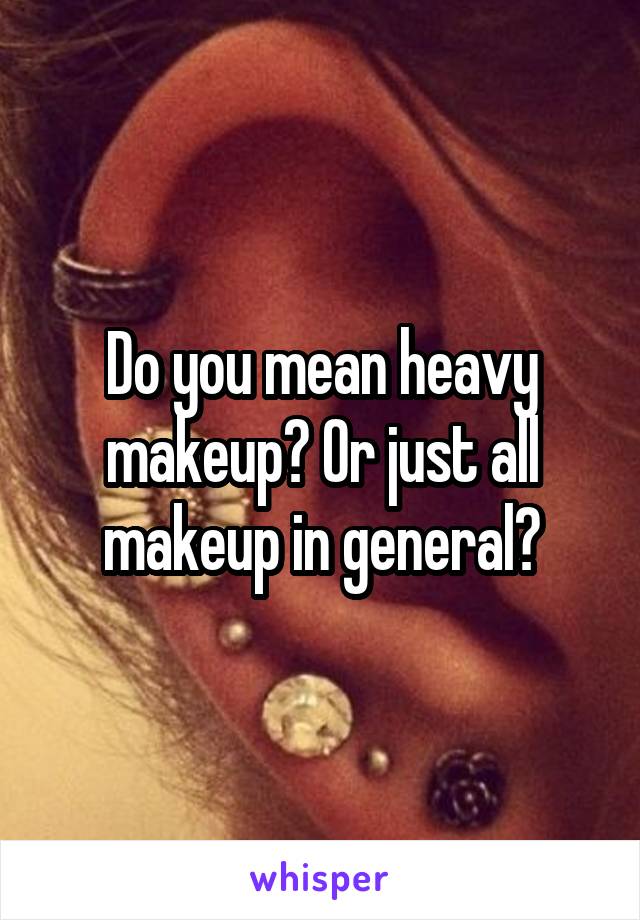 Do you mean heavy makeup? Or just all makeup in general?