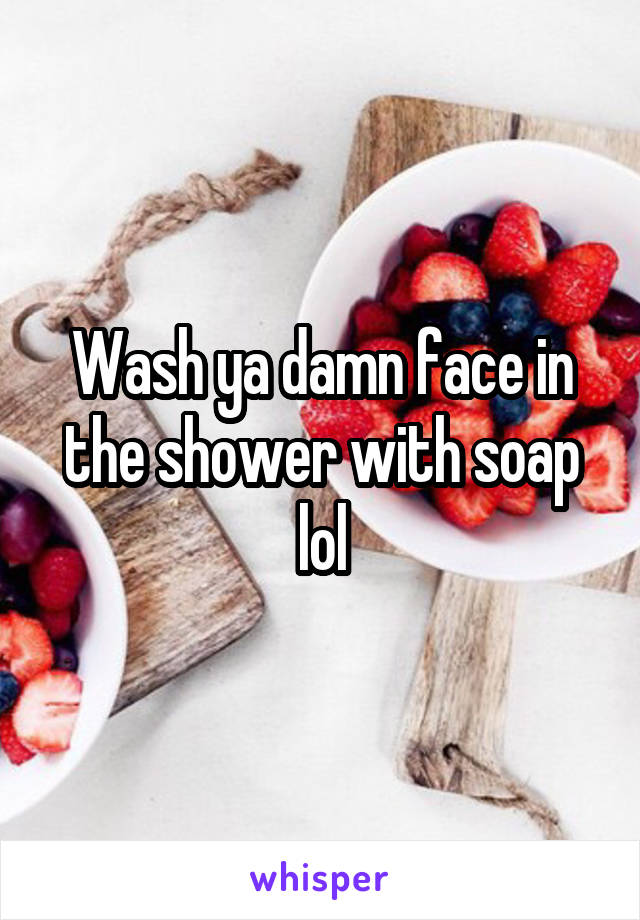 Wash ya damn face in the shower with soap lol