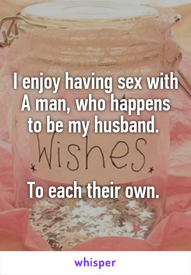 I enjoy having sex with A man, who happens to be my husband. 


To each their own. 