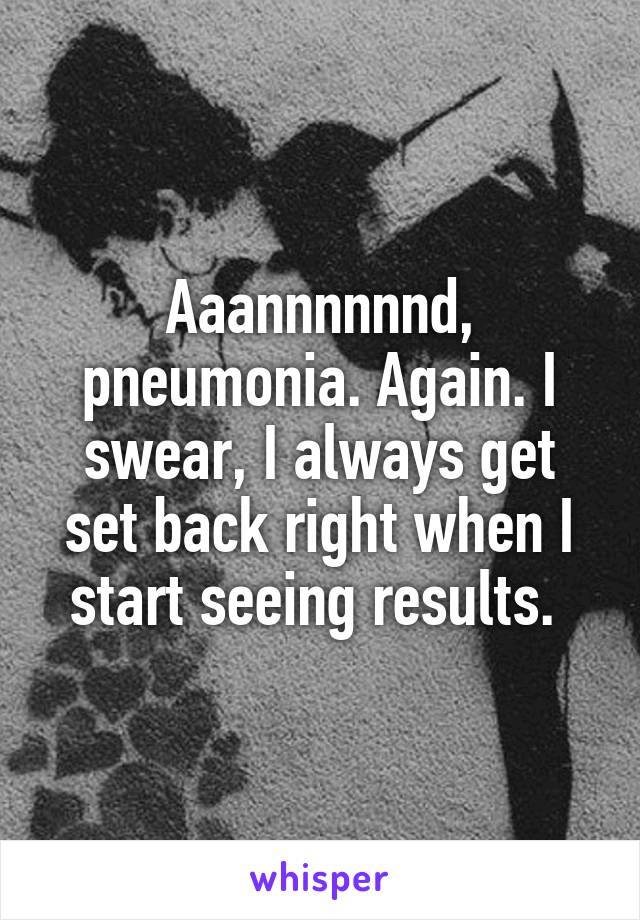 Aaannnnnnd, pneumonia. Again. I swear, I always get set back right when I start seeing results. 