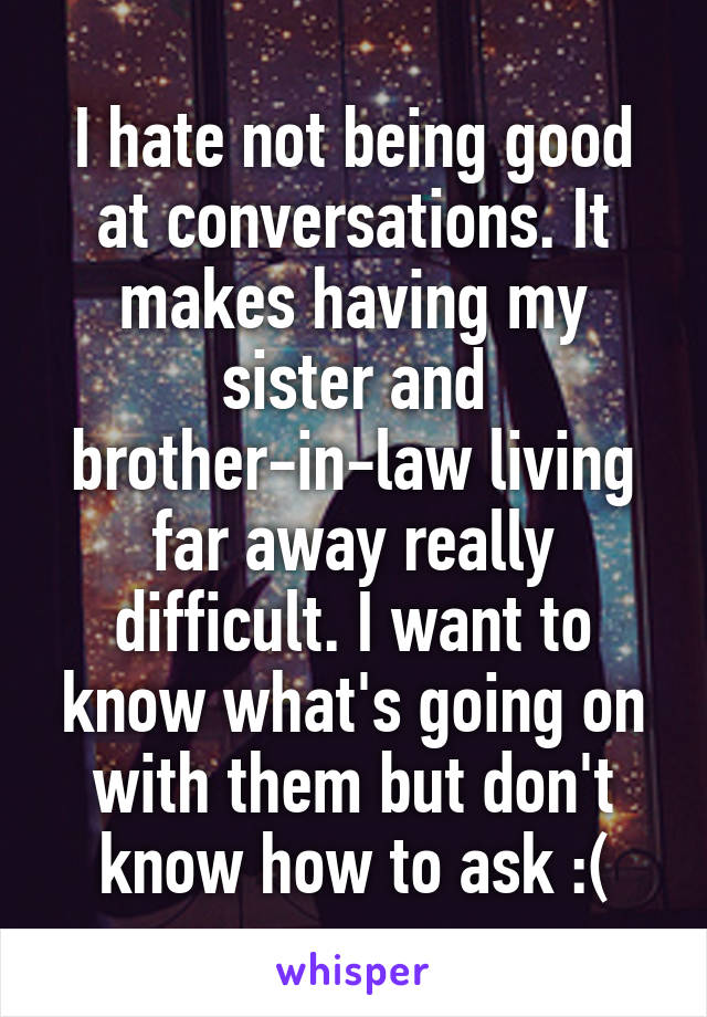 I hate not being good at conversations. It makes having my sister and brother-in-law living far away really difficult. I want to know what's going on with them but don't know how to ask :(