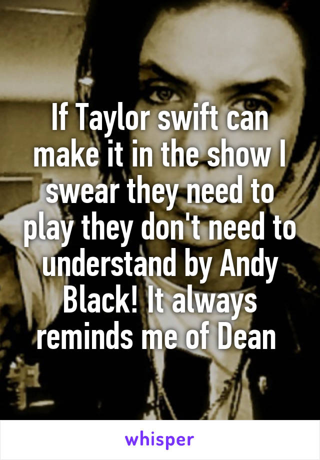 If Taylor swift can make it in the show I swear they need to play they don't need to understand by Andy Black! It always reminds me of Dean 