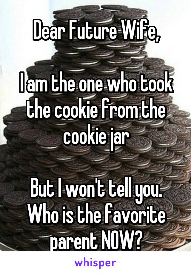 Dear Future Wife,

I am the one who took the cookie from the cookie jar

But I won't tell you. Who is the favorite parent NOW?