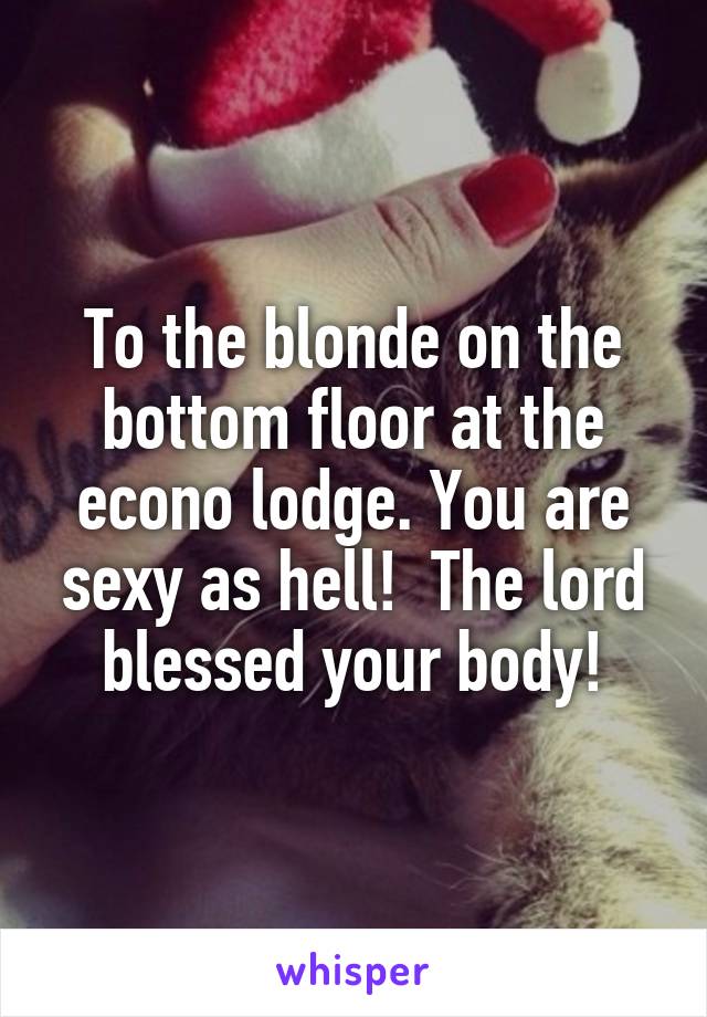 To the blonde on the bottom floor at the econo lodge. You are sexy as hell!  The lord blessed your body!