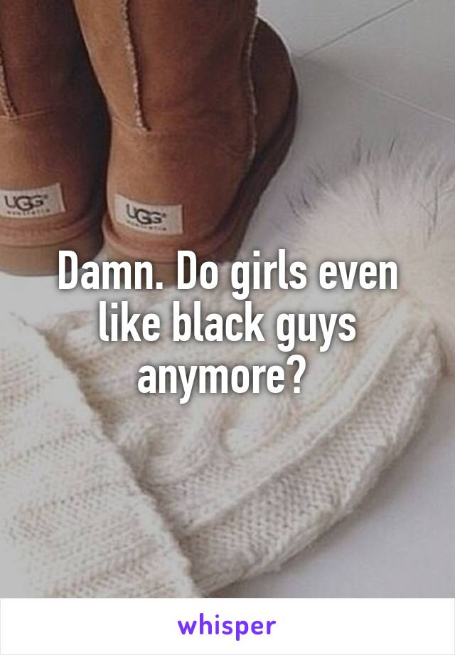 Damn. Do girls even like black guys anymore? 