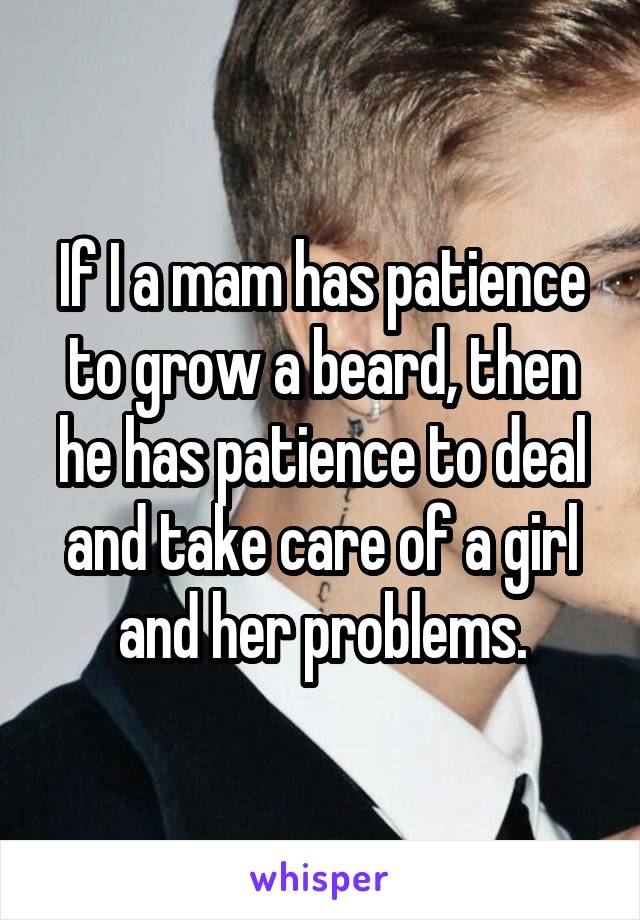 If I a mam has patience to grow a beard, then he has patience to deal and take care of a girl and her problems.