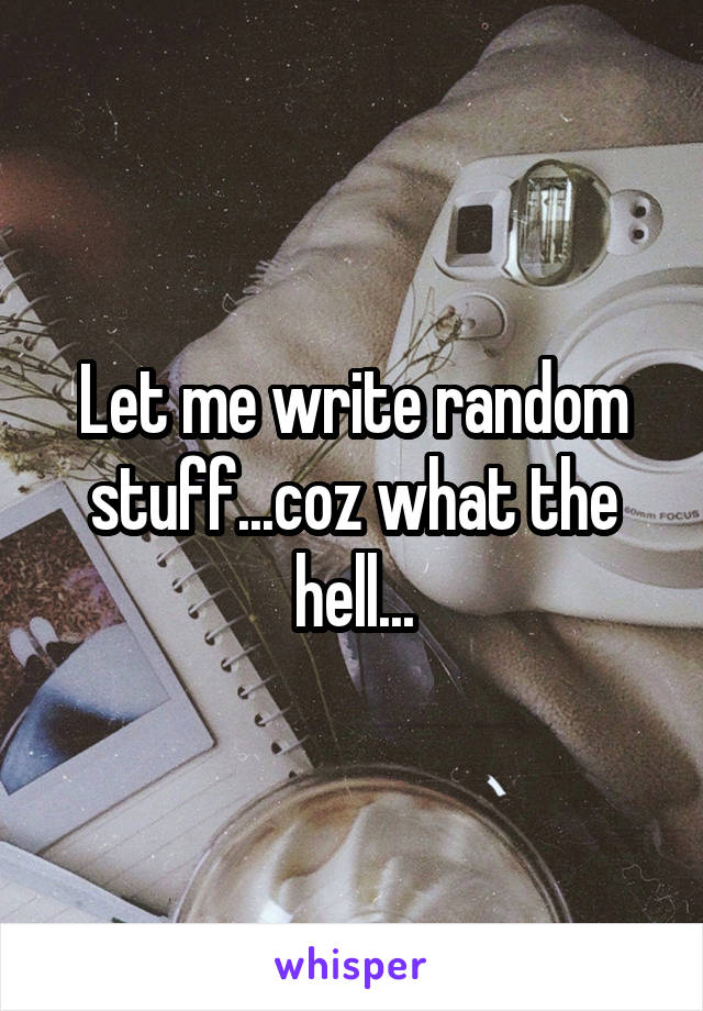 Let me write random stuff...coz what the hell...