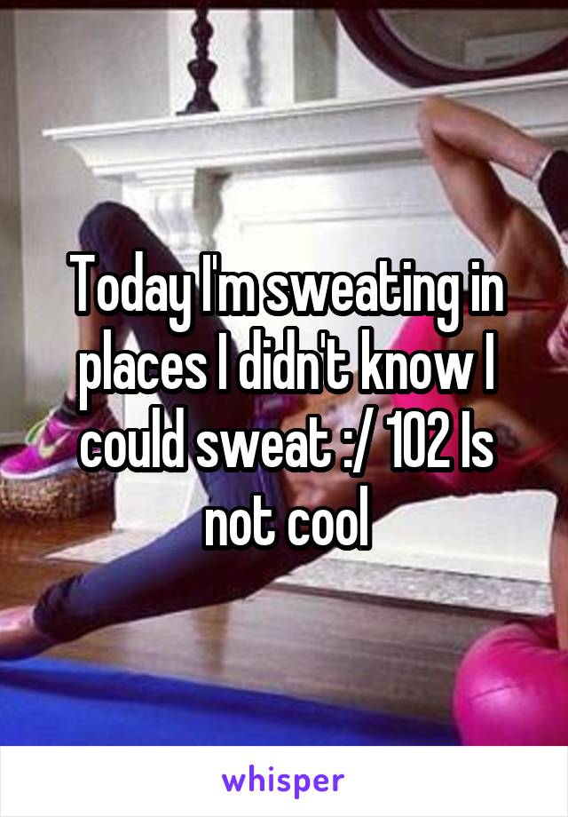 Today I'm sweating in places I didn't know I could sweat :/ 102 Is not cool