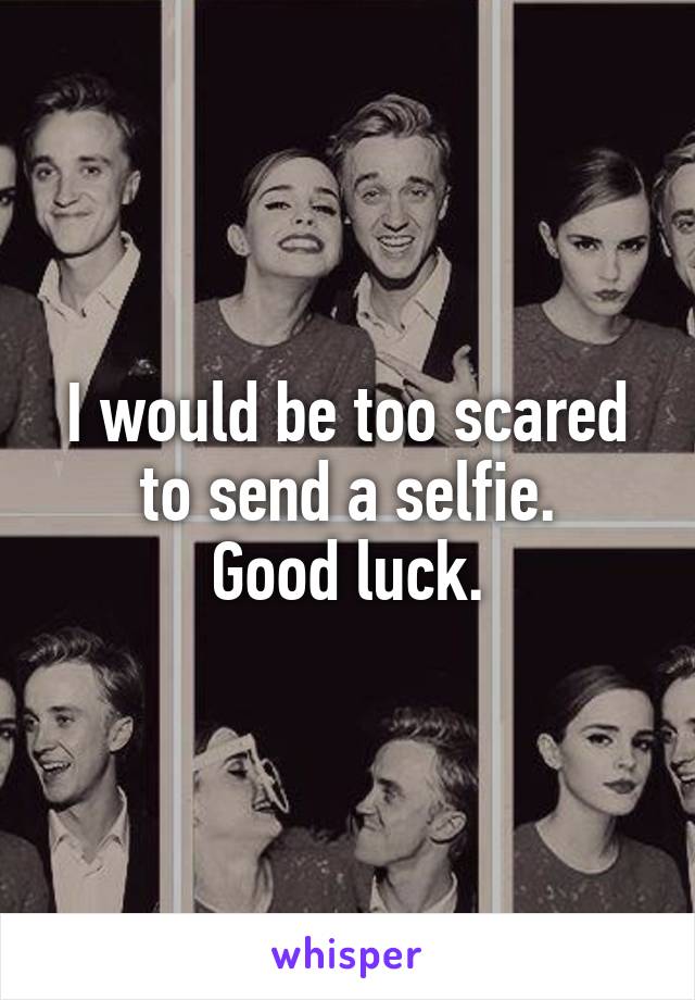 I would be too scared to send a selfie.
Good luck.