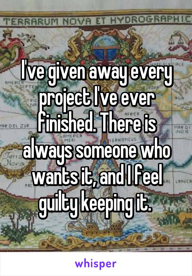 I've given away every project I've ever finished. There is always someone who wants it, and I feel guilty keeping it. 