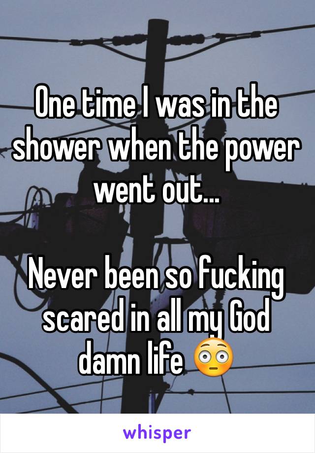 One time I was in the shower when the power went out... 

Never been so fucking scared in all my God damn life 😳