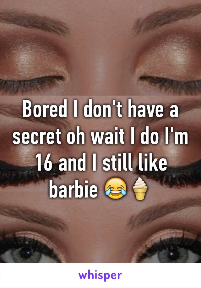 Bored I don't have a secret oh wait I do I'm 16 and I still like barbie 😂🍦