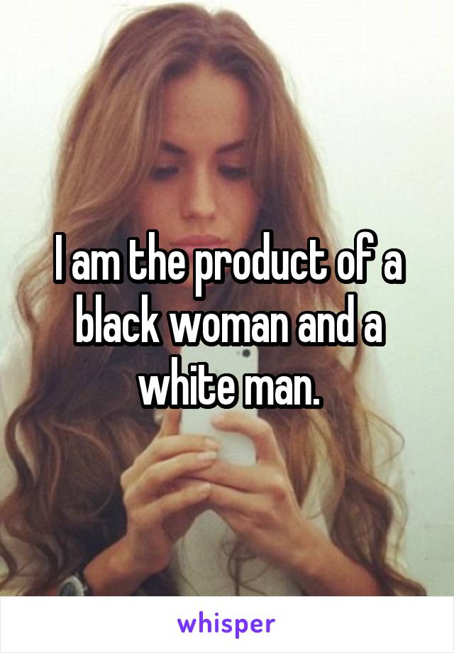 I am the product of a black woman and a white man.