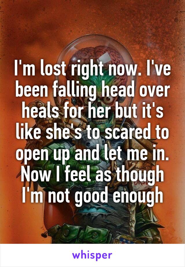 I'm lost right now. I've been falling head over heals for her but it's like she's to scared to open up and let me in. Now I feel as though I'm not good enough