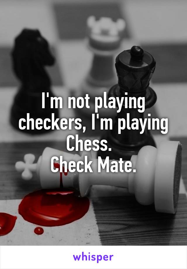 I'm not playing checkers, I'm playing Chess.  
Check Mate.