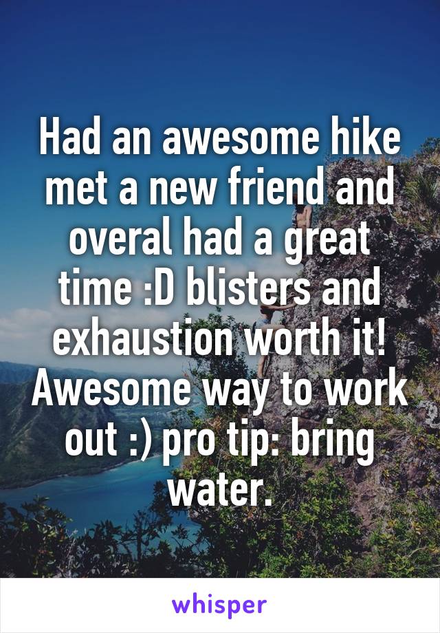 Had an awesome hike met a new friend and overal had a great time :D blisters and exhaustion worth it! Awesome way to work out :) pro tip: bring water.