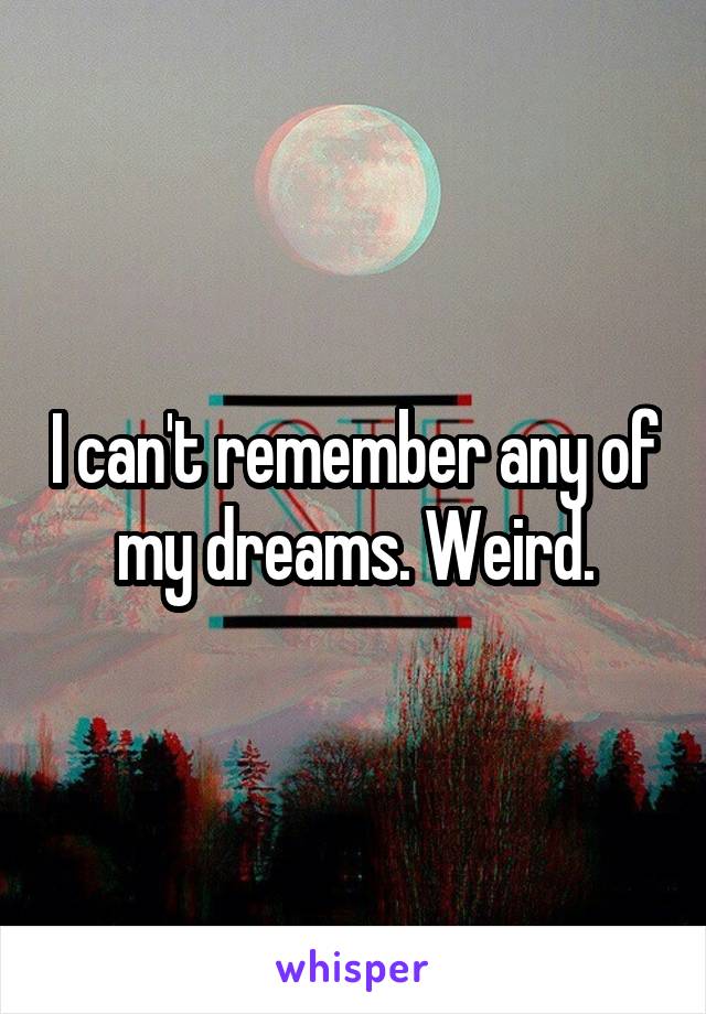 I can't remember any of my dreams. Weird.