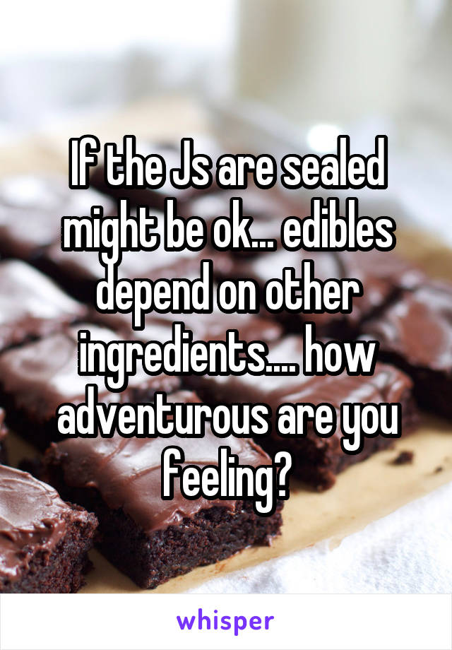 If the Js are sealed might be ok... edibles depend on other ingredients.... how adventurous are you feeling?