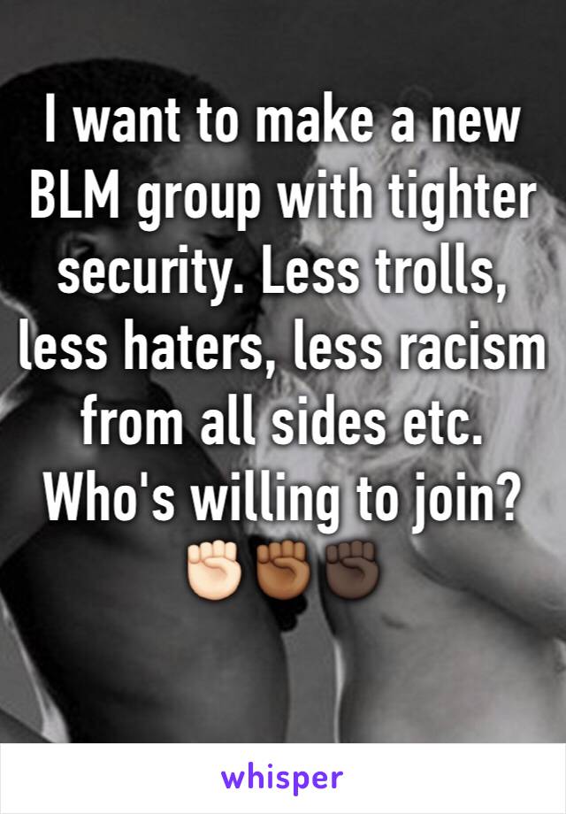 I want to make a new BLM group with tighter security. Less trolls, less haters, less racism from all sides etc. Who's willing to join?
✊🏻✊🏾✊🏿 
