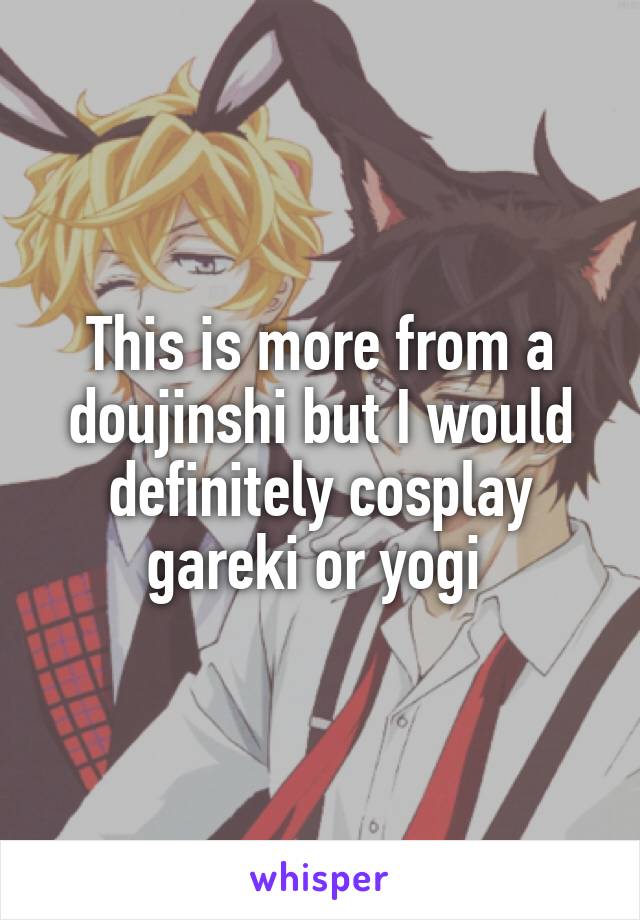 This is more from a doujinshi but I would definitely cosplay gareki or yogi 