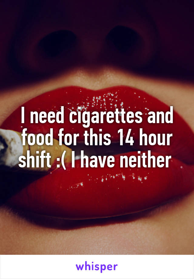 I need cigarettes and food for this 14 hour shift :( I have neither 