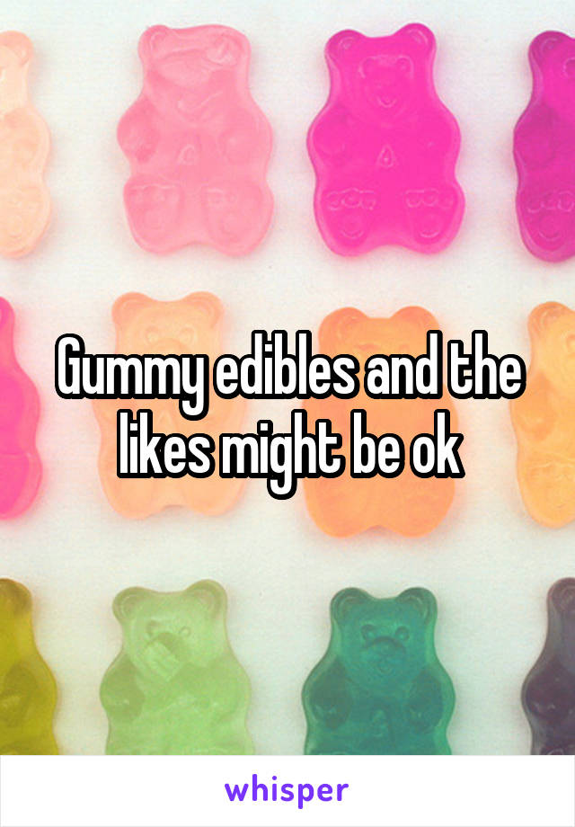 Gummy edibles and the likes might be ok