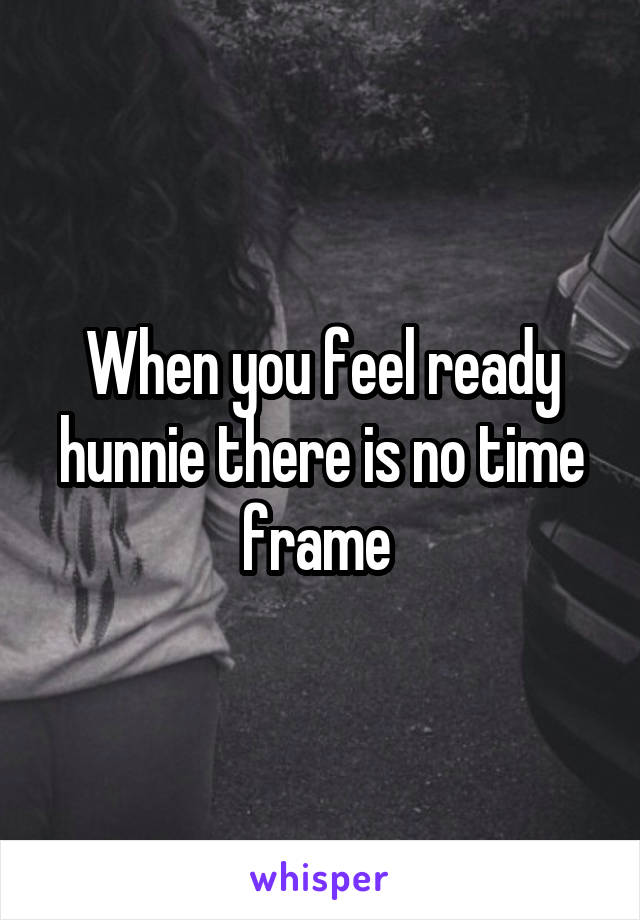 When you feel ready hunnie there is no time frame 