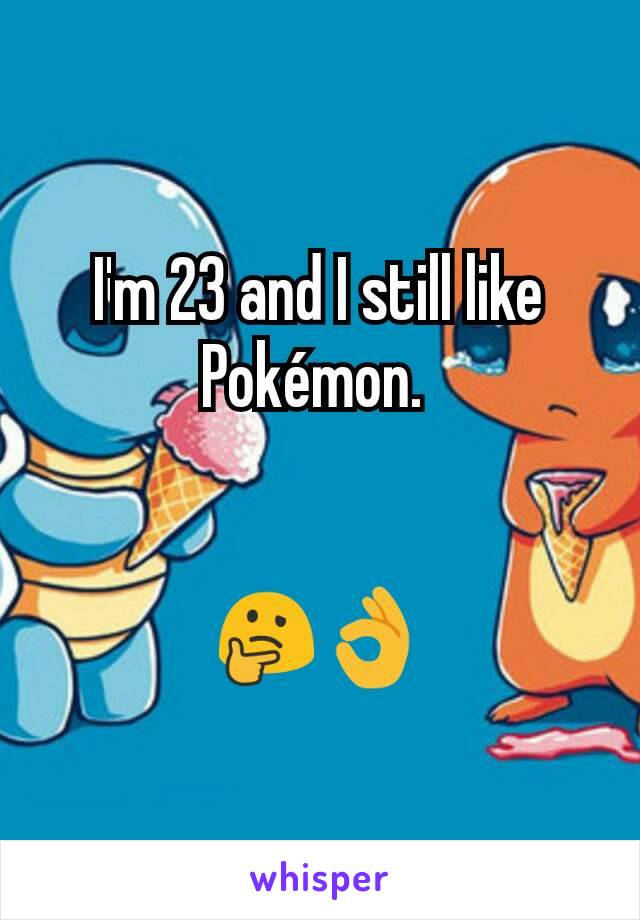 I'm 23 and I still like Pokémon. 


🤔👌