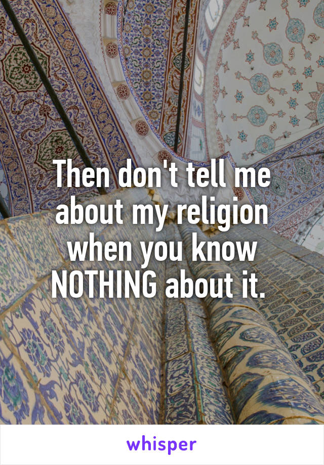 Then don't tell me about my religion when you know NOTHING about it. 