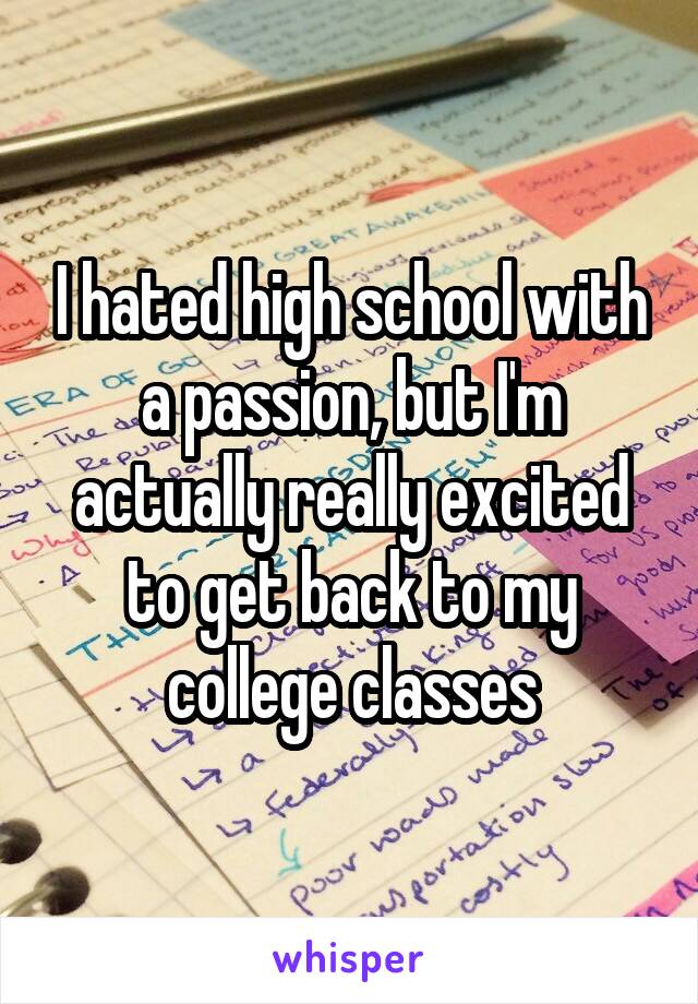 I hated high school with a passion, but I'm actually really excited to get back to my college classes