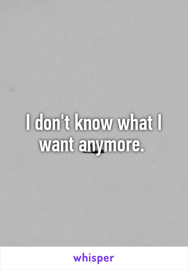 I don't know what I want anymore. 