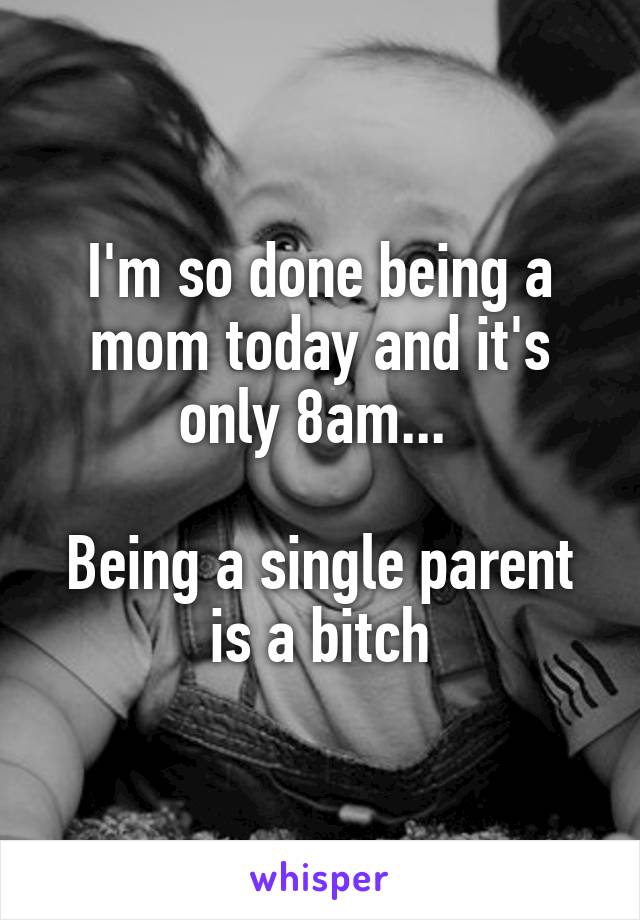 I'm so done being a mom today and it's only 8am... 

Being a single parent is a bitch