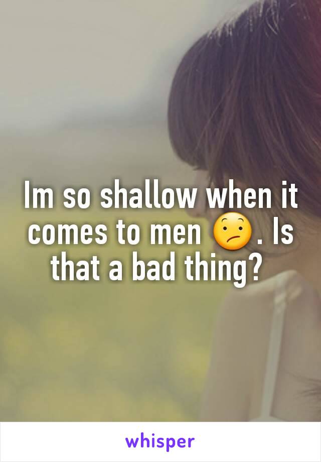 Im so shallow when it comes to men 😕. Is that a bad thing? 