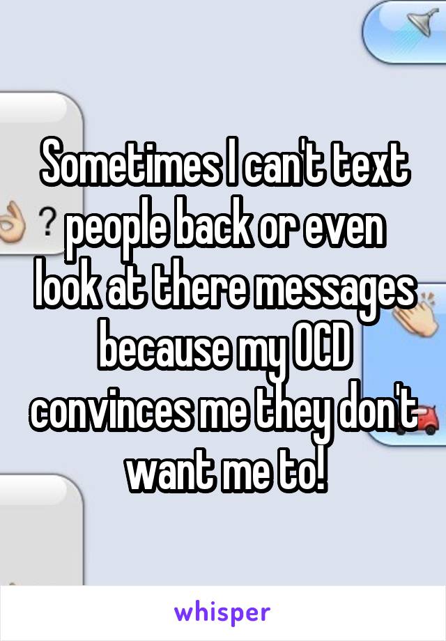 Sometimes I can't text people back or even look at there messages because my OCD convinces me they don't want me to!